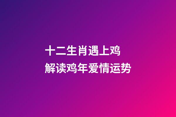 十二生肖遇上鸡 解读鸡年爱情运势